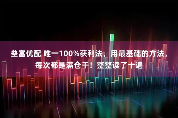 垒富优配 唯一100%获利法，用最基础的方法，每次都是满仓干！整整读了十遍
