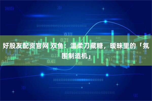 好股友配资官网 双鱼：温柔刀藏糖，暧昧里的「氛围制造机」