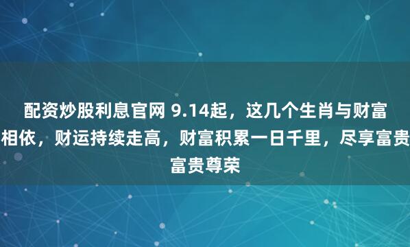 配资炒股利息官网 9.14起，这几个生肖与财富紧密相依，财运持续走高，财富积累一日千里，尽享富贵尊荣