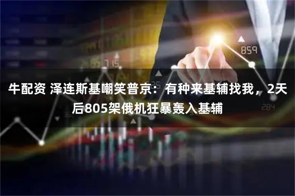 牛配资 泽连斯基嘲笑普京：有种来基辅找我，2天后805架俄机狂暴轰入基辅