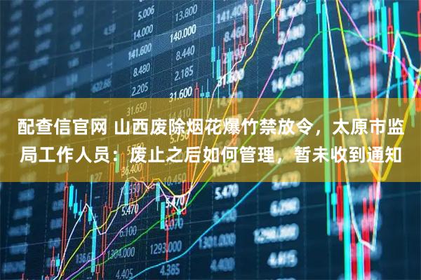 配查信官网 山西废除烟花爆竹禁放令，太原市监局工作人员：废止之后如何管理，暂未收到通知